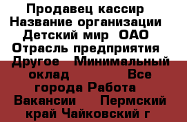 Продавец-кассир › Название организации ­ Детский мир, ОАО › Отрасль предприятия ­ Другое › Минимальный оклад ­ 27 000 - Все города Работа » Вакансии   . Пермский край,Чайковский г.